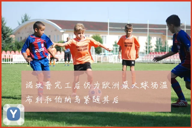 诺坎普完工后仍为欧洲最大球场温布利和伯纳乌紧随其后