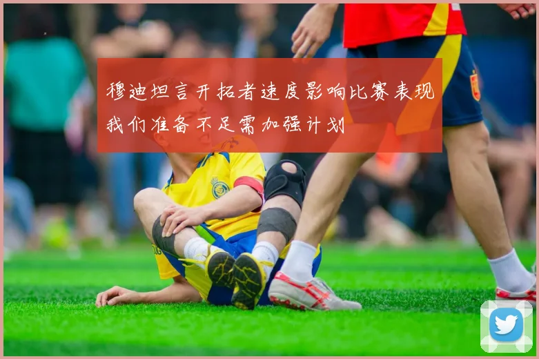 穆迪坦言开拓者速度影响比赛表现我们准备不足需加强计划