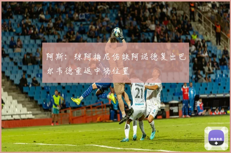 阿斯：琼阿梅尼伤缺阿诺德复出巴尔韦德重返中场位置