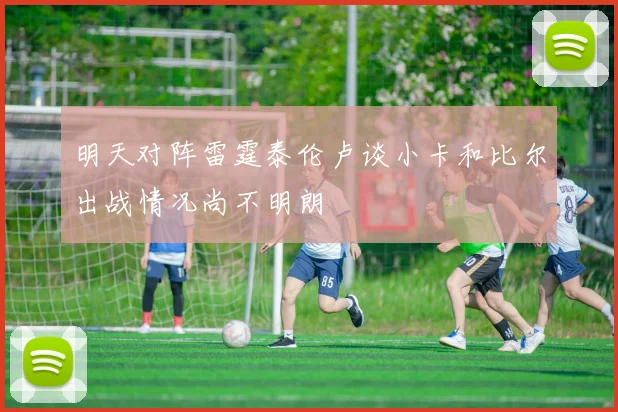 明天对阵雷霆泰伦卢谈小卡和比尔出战情况尚不明朗