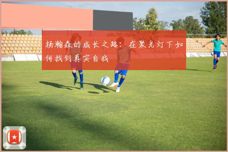 杨瀚森的成长之路：在聚光灯下如何找到真实自我