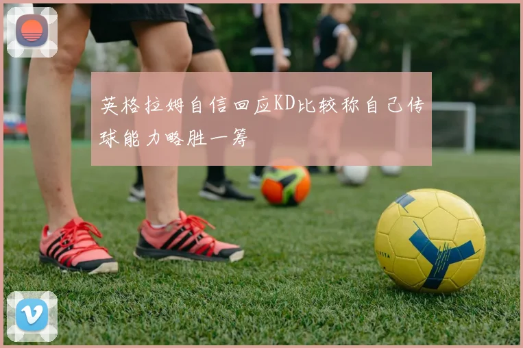 英格拉姆自信回应KD比较称自己传球能力略胜一筹