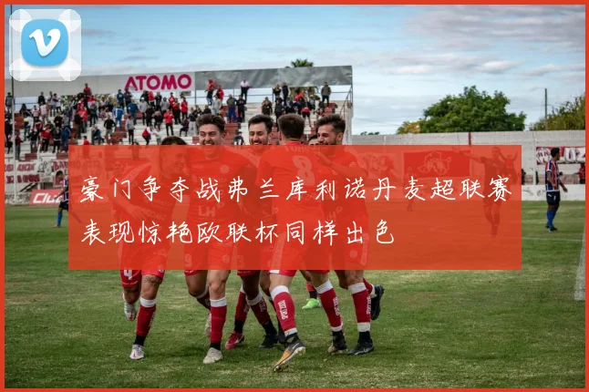 豪门争夺战弗兰库利诺丹麦超联赛表现惊艳欧联杯同样出色