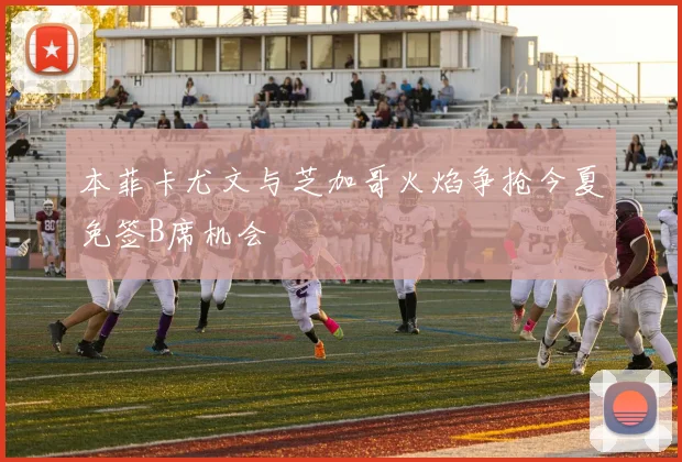 本菲卡尤文与芝加哥火焰争抢今夏免签B席机会
