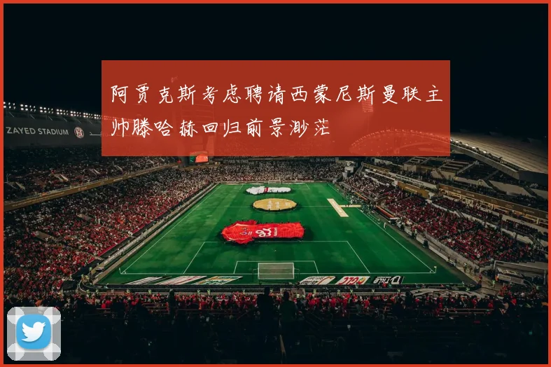 阿贾克斯考虑聘请西蒙尼斯曼联主帅滕哈赫回归前景渺茫
