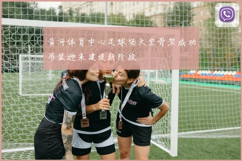 黄河体育中心足球场天空骨架成功吊装迎来建设新阶段