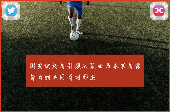 国安续约与引援决策由马永明与蒙哥马利共同商讨形成