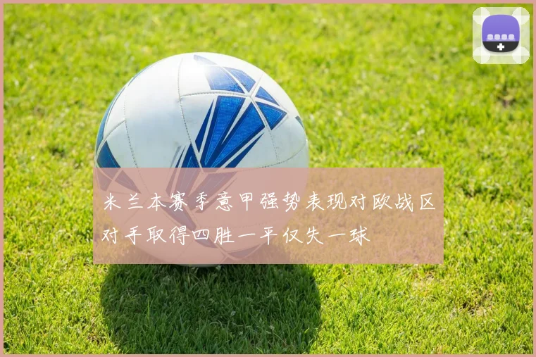 米兰本赛季意甲强势表现对欧战区对手取得四胜一平仅失一球