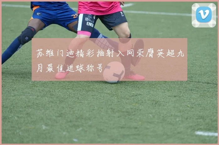 苏维门迪精彩抽射入网荣膺英超九月最佳进球称号