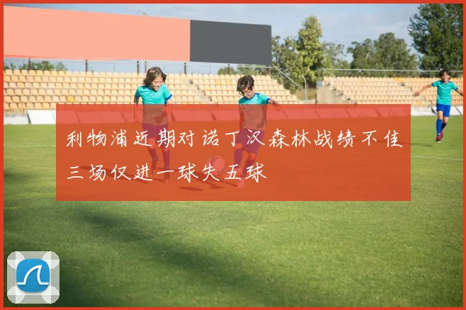 利物浦近期对诺丁汉森林战绩不佳三场仅进一球失五球