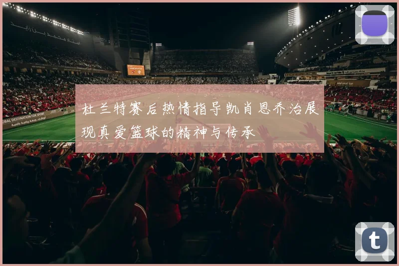 杜兰特赛后热情指导凯肖恩乔治展现真爱篮球的精神与传承