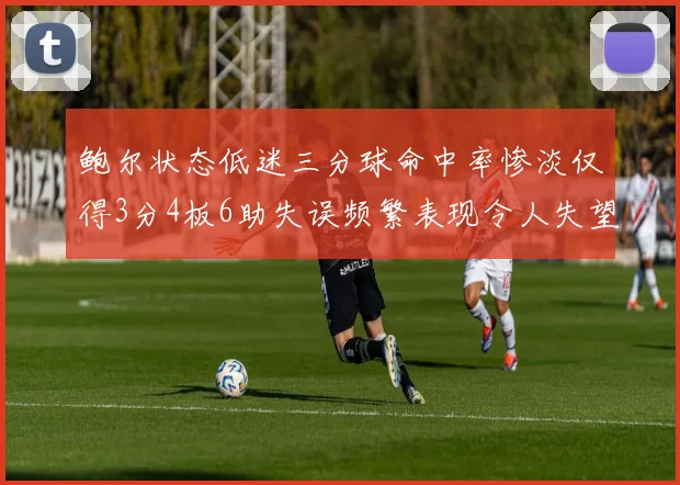 鲍尔状态低迷三分球命中率惨淡仅得3分4板6助失误频繁表现令人失望
