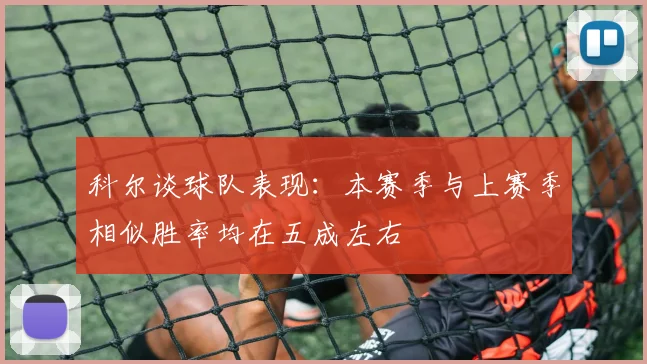 科尔谈球队表现：本赛季与上赛季相似胜率均在五成左右