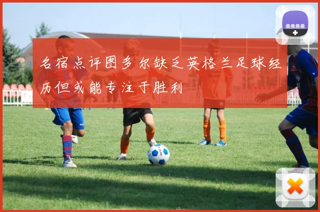名宿点评图多尔缺乏英格兰足球经历但或能专注于胜利