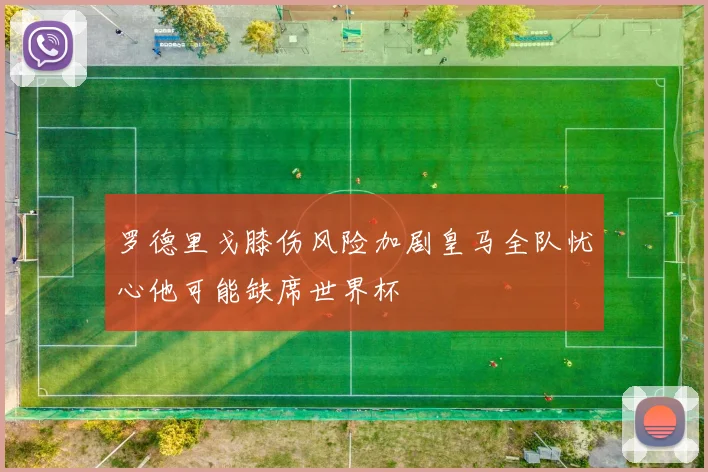罗德里戈膝伤风险加剧皇马全队忧心他可能缺席世界杯