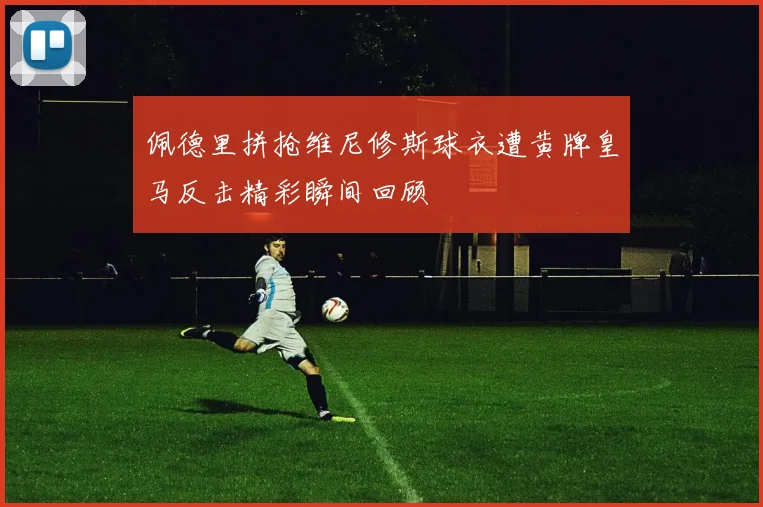 佩德里拼抢维尼修斯球衣遭黄牌皇马反击精彩瞬间回顾