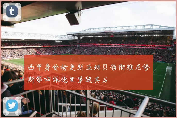 西甲身价榜更新亚姆贝领衔维尼修斯第四佩德里紧随其后