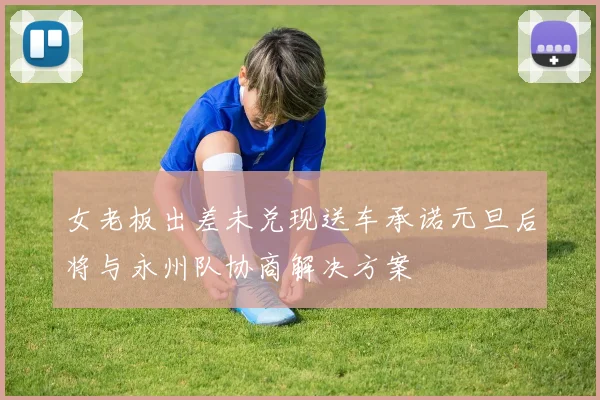 女老板出差未兑现送车承诺元旦后将与永州队协商解决方案