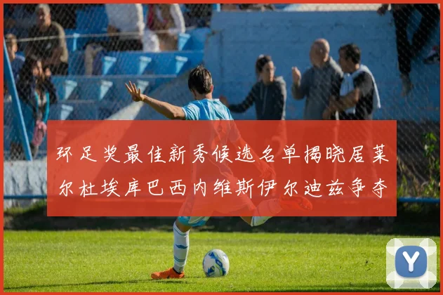 环足奖最佳新秀候选名单揭晓居莱尔杜埃库巴西内维斯伊尔迪兹争夺荣誉