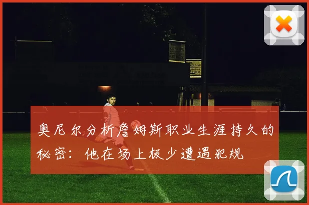 奥尼尔分析詹姆斯职业生涯持久的秘密：他在场上极少遭遇犯规