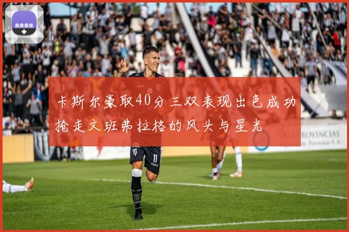 卡斯尔豪取40分三双表现出色成功抢走文班弗拉格的风头与星光